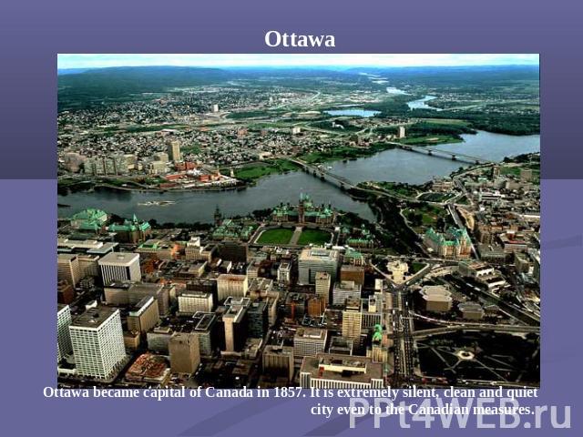 Ottawa Ottawa became capital of Canada in 1857. It is extremely silent, clean and quiet city even to the Canadian measures.