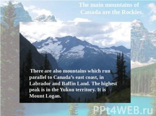 The main mountains of Canada are the Rockies. There are also mountains which run