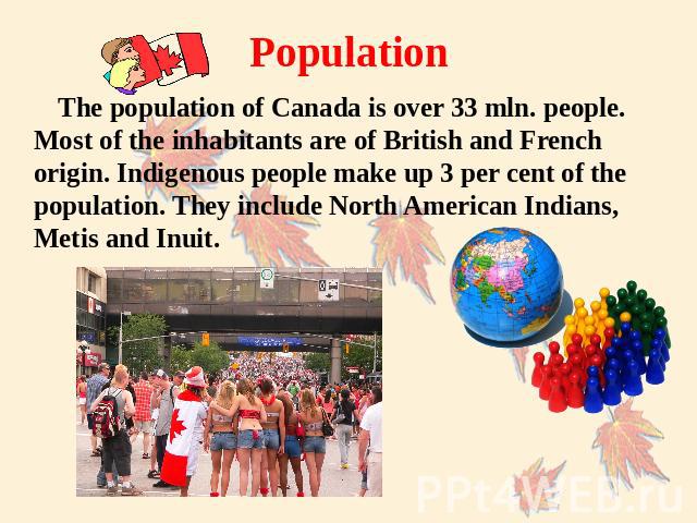 Population The population of Canada is over 33 mln. people. Most of the inhabitants are of British and French origin. Indigenous people make up 3 per cent of the population. They include North American Indians, Metis and Inuit.