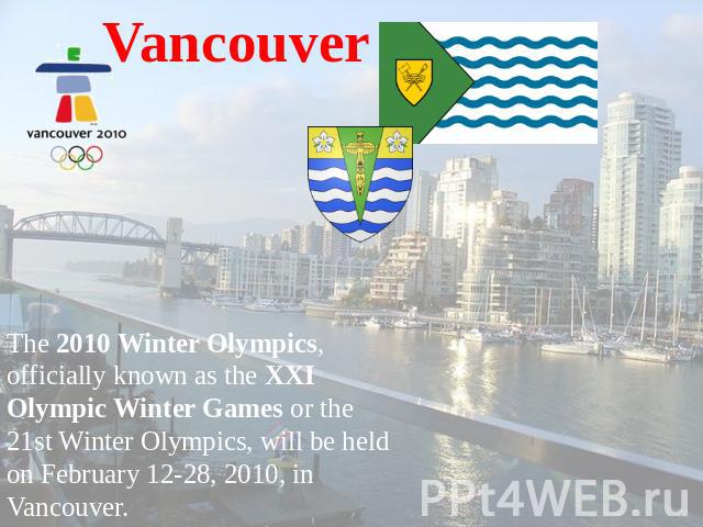 Vancouver The 2010 Winter Olympics, officially known as the XXI Olympic Winter Games or the 21st Winter Olympics, will be held on February 12-28, 2010, in Vancouver.