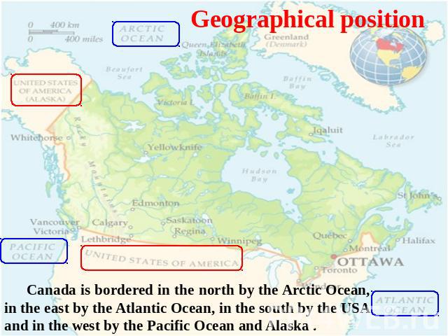 Geographical position Canada is bordered in the north by the Arctic Ocean, in the east by the Atlantic Ocean, in the south by the USA and in the west by the Pacific Ocean and Alaska .