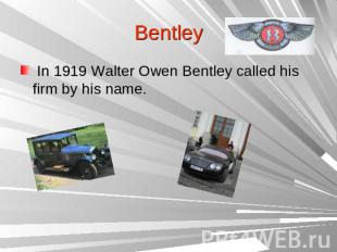 Bentley In 1919 Walter Owen Bentley called his firm by his name.