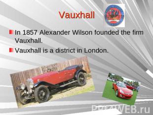 VauxhallIn 1857 Alexander Wilson founded the firm Vauxhall.Vauxhall is a distric