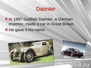 DaimlerIn 1897 Gottlieb Daimler, a German inventor, made a car in Great Britain.