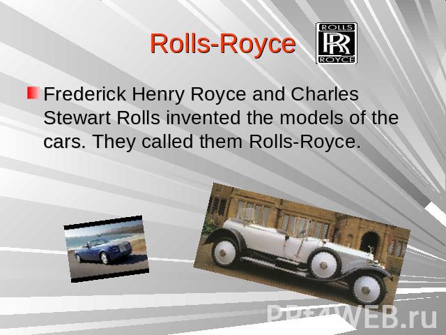 Rolls-RoyceFrederick Henry Royce and Charles Stewart Rolls invented the models of the cars. They called them Rolls-Royce.
