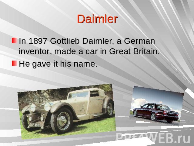 DaimlerIn 1897 Gottlieb Daimler, a German inventor, made a car in Great Britain.He gave it his name.