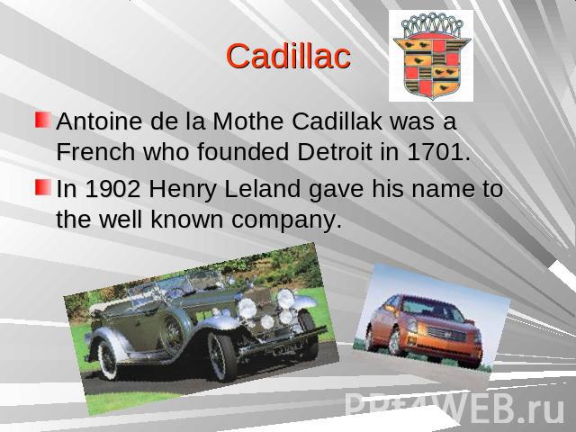 Cadillac Antoine de la Mothe Cadillak was a French who founded Detroit in 1701.In 1902 Henry Leland gave his name to the well known company.