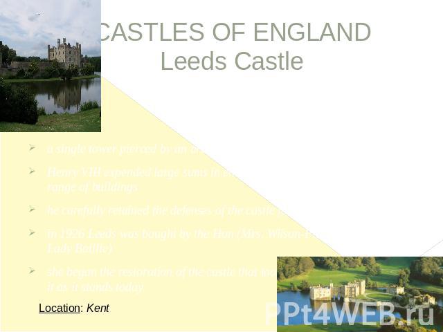 CASTLES OF ENGLANDLeeds Castle a single tower pierced by an arched passageHenry VIII expended large sums in enlarging and beautifying the whole range of buildingshe carefully retained the defenses of the castle forin 1926 Leeds was bought by the Hon…