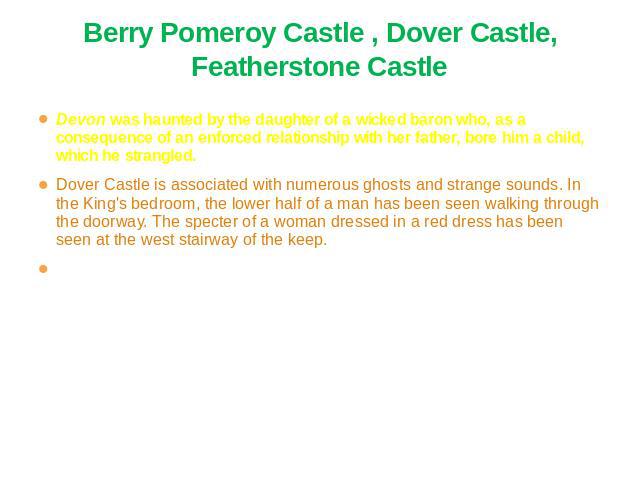 Berry Pomeroy Castle , Dover Castle, Featherstone Castle Devon was haunted by the daughter of a wicked baron who, as a consequence of an enforced relationship with her father, bore him a child, which he strangled. Dover Castle is associated with num…