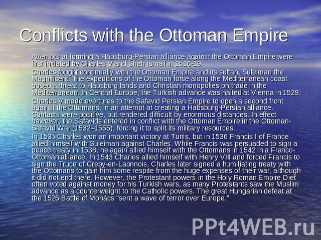 Conflicts with the Ottoman Empire Attempts at forming a Habsburg-Persian alliance against the Ottoman Empire were first initiated by Charles V and Shah Ismail in 1516-19.Charles fought continually with the Ottoman Empire and its sultan, Suleiman the…