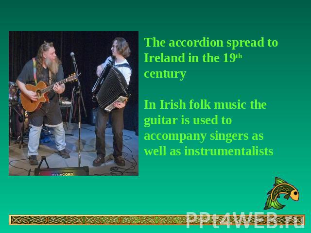 The accordion spread to Ireland in the 19th centuryIn Irish folk music the guitar is used to accompany singers as well as instrumentalists