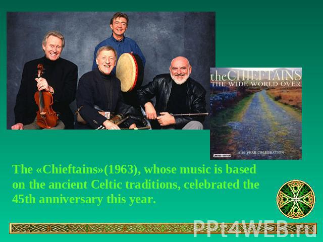 The «Chieftains»(1963), whose music is based on the ancient Celtic traditions, celebrated the 45th anniversary this year.