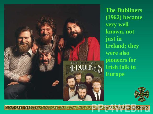 The Dubliners (1962) became very well known, not just in Ireland; they were also pioneers for Irish folk in Europe
