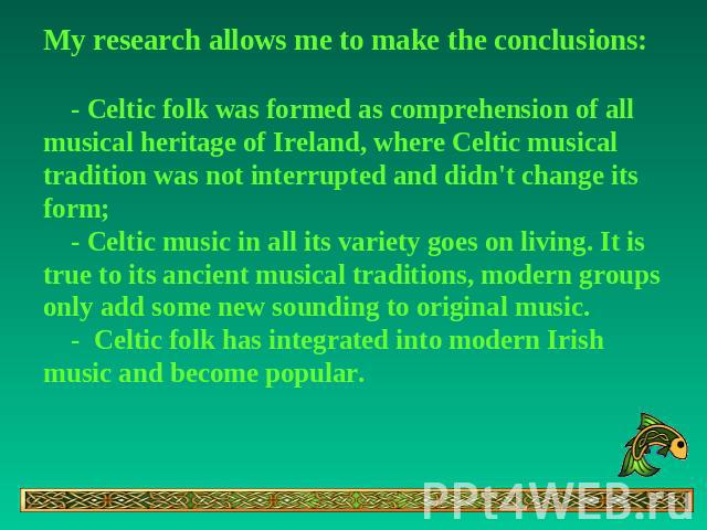 My research allows me to make the conclusions: - Celtic folk was formed as comprehension of all musical heritage of Ireland, where Celtic musical tradition was not interrupted and didn't change its form; - Celtic music in all its variety goes on liv…