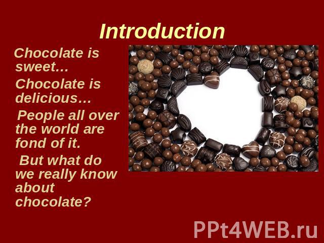Introduction Chocolate is sweet… Chocolate is delicious… People all over the world are fond of it. But what do we really know about chocolate?