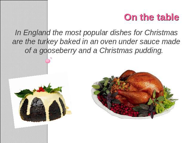 On the table In England the most popular dishes for Christmas are the turkey baked in an oven under sauce made of a gooseberry and a Christmas pudding.