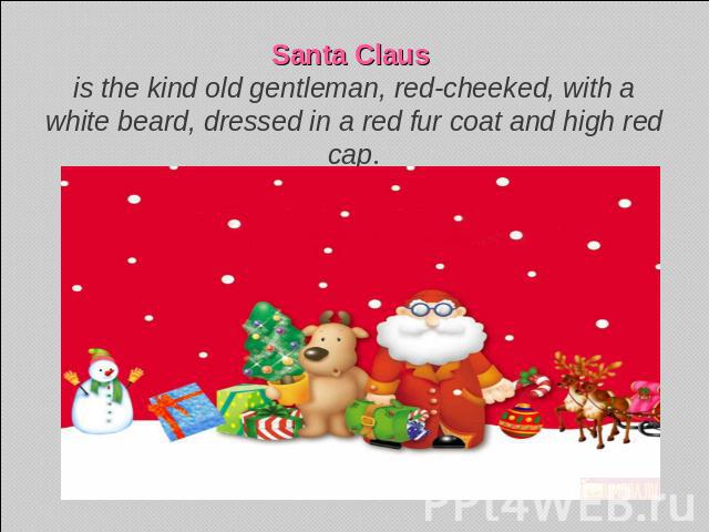 Santa Claus is the kind old gentleman, red-cheeked, with a white beard, dressed in a red fur coat and high red cap.