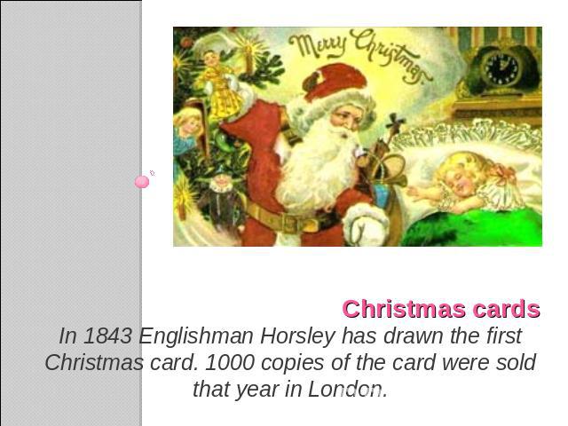 Christmas cardsIn 1843 Englishman Horsley has drawn the first Christmas card. 1000 copies of the card were sold that year in London.