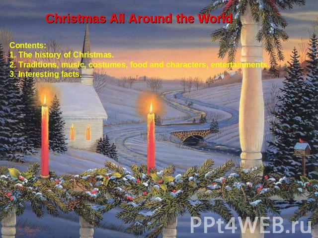 Christmas All Around the WorldContents:1. The history of Christmas.2. Traditions, music, costumes, food and characters, entertainments.3. Interesting facts.