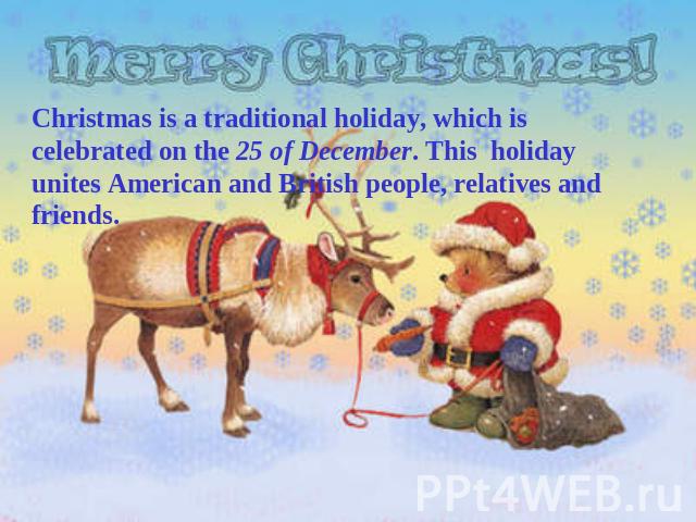 Christmas is a traditional holiday, which is celebrated on the 25 of December. This holiday unites American and British people, relatives and friends.
