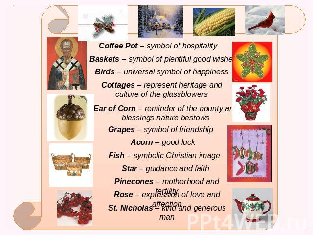 Coffee Pot – symbol of hospitality Baskets – symbol of plentiful good wishes Birds – universal symbol of happiness Cottages – represent heritage and culture of the glassblowers Ear of Corn – reminder of the bounty and blessings nature bestows Grapes…