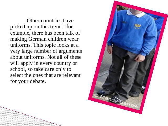 Other countries have picked up on this trend - for example, there has been talk of making German children wear uniforms. This topic looks at a very large number of arguments about uniforms. Not all of these will apply in every country or school, so …