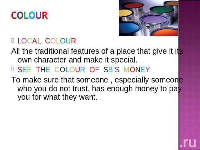 COLOUR LOCAL COLOURAll the traditional features of a place that give it its own character and make it special.SEE THE COLOUR OF SB’S MONEYTo make sure that someone , especially someone who you do not trust, has enough money to pay you for what they want.