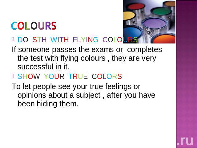 DO STH WITH FLYING COLOURSIf someone passes the exams or completes the test with flying colours , they are very successful in it.SHOW YOUR TRUE COLORSTo let people see your true feelings or opinions about a subject , after you have been hiding them.