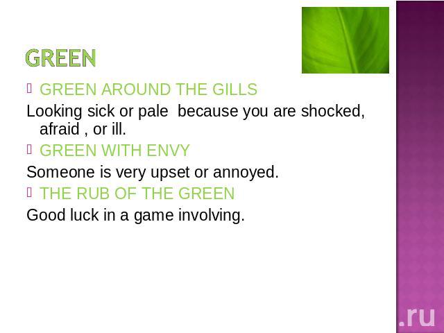 GREEN AROUND THE GILLSLooking sick or pale because you are shocked, afraid , or ill.GREEN WITH ENVYSomeone is very upset or annoyed.THE RUB OF THE GREENGood luck in a game involving.