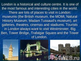 London is a historical and culture centre. It is one of the most famous and inte