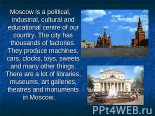 Moscow is a political, industrial, cultural and educational centre of our countr