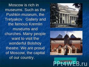 Moscow is rich in museums. Such as the Pushkin museum, the Tretyakov Gallery and