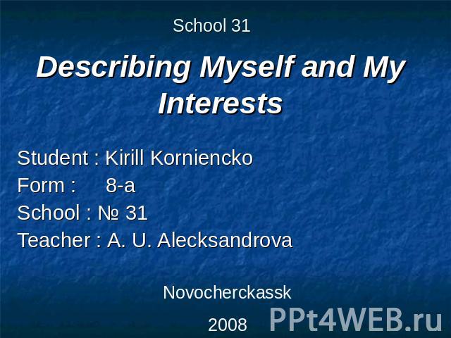 School 31 Describing Myself and My Interests Student : Kirill KornienckoForm : 8-aSchool : № 31Teacher : A. U. Alecksandrova Novocherckassk2008
