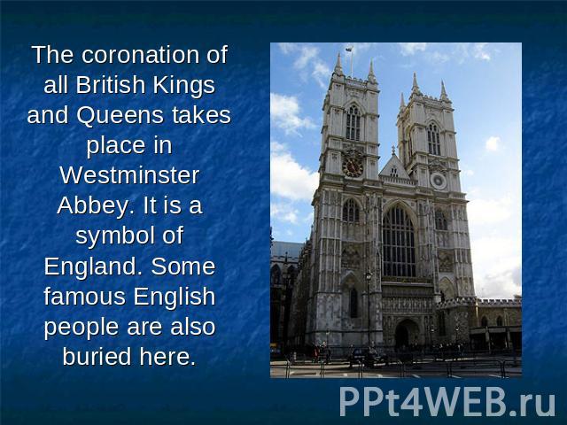 The coronation of all British Kings and Queens takes place in Westminster Abbey. It is a symbol of England. Some famous English people are also buried here.