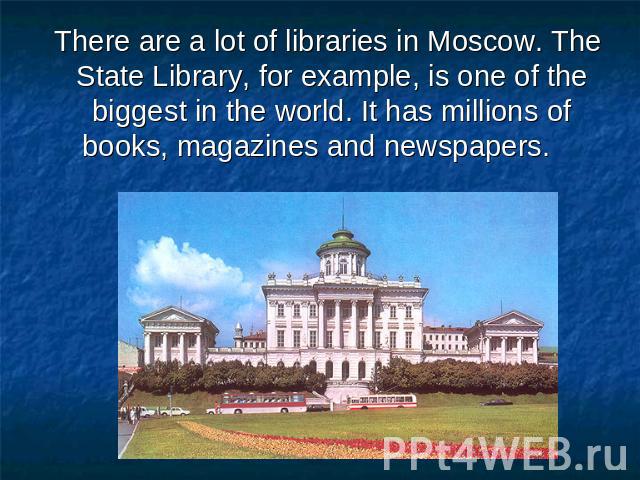 There are a lot of libraries in Moscow. The State Library, for example, is one of the biggest in the world. It has millions of books, magazines and newspapers.