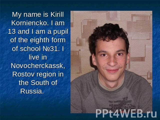 My name is Kirill Korniencko. I am 13 and I am a pupil of the eighth form of school №31. I live in Novocherckassk, Rostov region in the South of Russia.