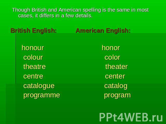 Though British and American spelling is the same in most cases, it differs in a few details. British English: American English: honour honor colour color theatre theater centre center catalogue catalog programme program