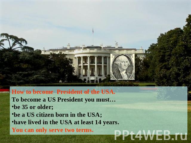 How to become President of the USA.To become a US President you must…be 35 or older;be a US citizen born in the USA;have lived in the USA at least 14 years.You can only serve two terms.