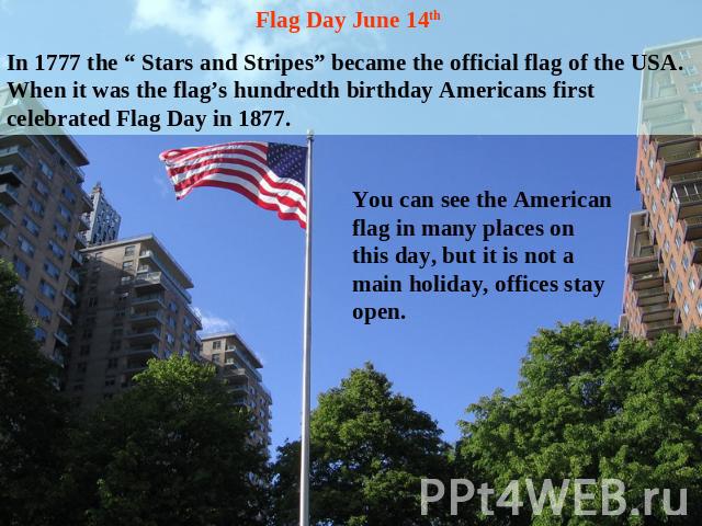 Flag Day June 14th In 1777 the “ Stars and Stripes” became the official flag of the USA. When it was the flag’s hundredth birthday Americans first celebrated Flag Day in 1877. You can see the American flag in many places on this day, but it is not a…