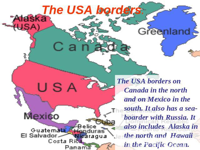 The USA borders. The USA borders on Canada in the north and on Mexico in the south. It also has a sea-boarder with Russia. It also includes Alaska in the north and Hawaii in the Pacific Ocean.