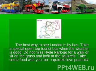 The best way to see London is by bus. Take a special open-top tourist bus when t