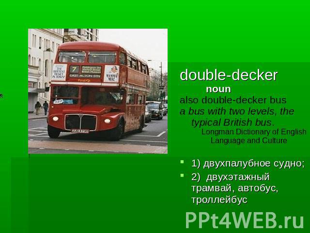 double-decker noun also double-decker busa bus with two levels, the typical British bus. Longman Dictionary of English Language and Culture1) двухпалубное судно; 2) двухэтажный трамвай, автобус, троллейбус