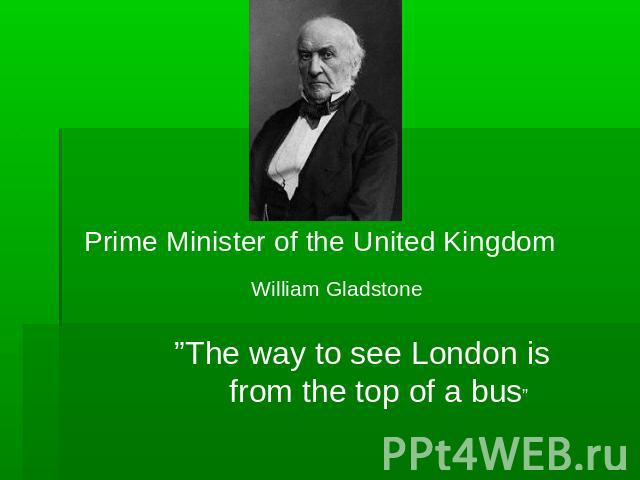 Prime Minister of the United Kingdom William Gladstone ”The way to see London is from the top of a bus”
