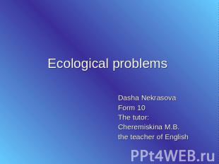 Ecological problems Dasha Nekrasova Form 10 The tutor: Cheremiskina M.B. the tea