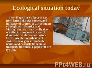 Ecological situation today The village Big Volkovo is far from large industrial