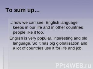 To sum up… …how we can see, English language keeps in our life and in other coun