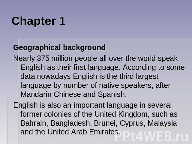 Chapter 1 Geographical background Nearly 375 million people all over the world speak English as their first language. According to some data nowadays English is the third largest language by number of native speakers, after Mandarin Chinese and Span…