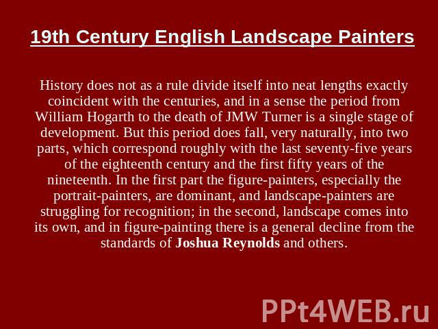 19th Century English Landscape Painters History does not as a rule divide itself into neat lengths exactly coincident with the centuries, and in a sense the period from William Hogarth to the death of JMW Turner is a single stage of development. But…