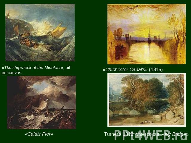«The shipwreck of the Minotaur», oil on canvas. «Calais Pier» «Chichester Canal's» (1815). Turner's 1813 watercolour, «Ivy Bridge»