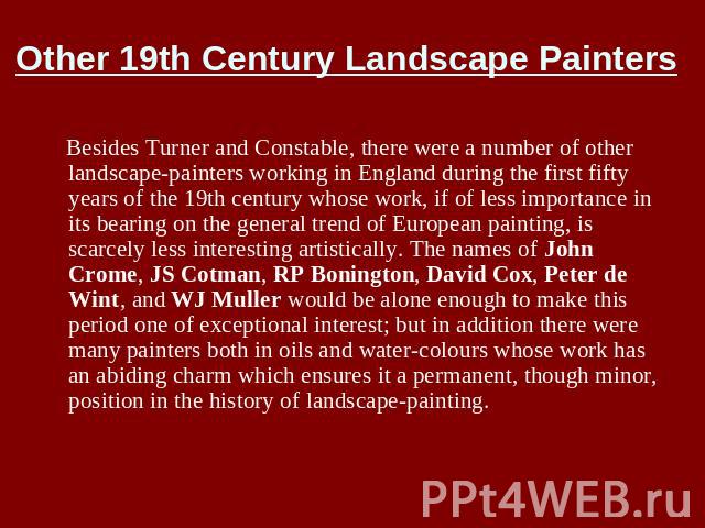 Other 19th Century Landscape Painters Besides Turner and Constable, there were a number of other landscape-painters working in England during the first fifty years of the 19th century whose work, if of less importance in its bearing on the general t…